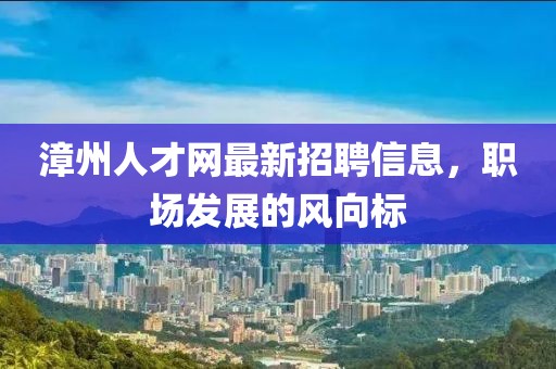 漳州人才網最新招聘信息，職場發展的風向標