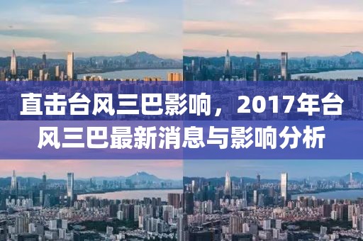 直擊臺風三巴影響，2017年臺風三巴最新消息與影響分析
