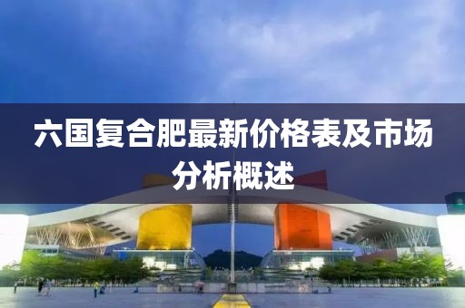 六國復合肥最新價格表及市場分析概述