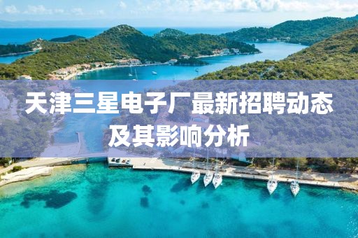 天津三星電子廠最新招聘動態及其影響分析