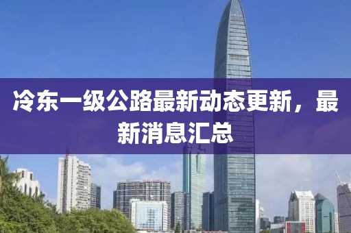 冷東一級公路最新動態更新，最新消息匯總