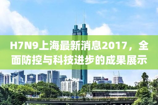 H7N9上海最新消息2017,全面防控與科技進步的成果展示