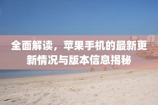 全面解讀,蘋果手機的最新更新情況與版本信息揭秘