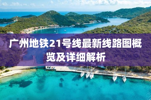 廣州地鐵21號(hào)線最新線路圖概覽及詳細(xì)解析