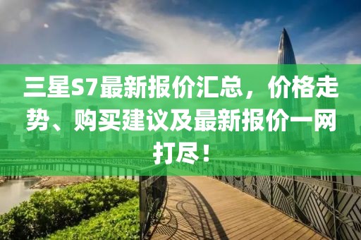 三星S7最新報價匯總，價格走勢、購買建議及最新報價一網打盡！