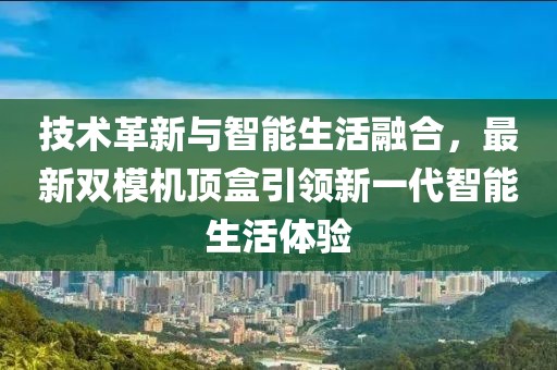 技術革新與智能生活融合,最新雙模機頂盒引領新一代智能生活體驗