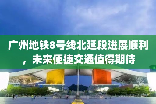 廣州地鐵8號線北延段進(jìn)展順利,未來便捷交通值得期待