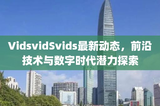 VidsvidSvids最新動態，前沿技術與數字時代潛力探索