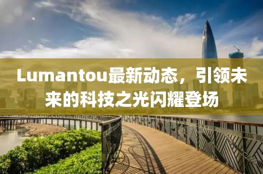 Lumantou最新動態,引領未來的科技之光閃耀登場