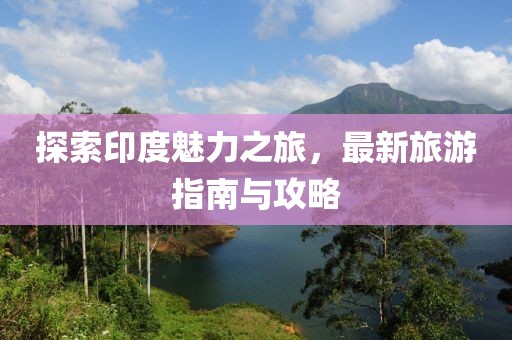 探索印度魅力之旅,最新旅游指南與攻略