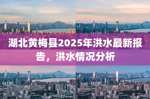 湖北黃梅縣2025年洪水最新報告，洪水情況分析