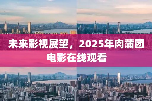 未來影視展望，2025年肉蒲團電影在線觀看