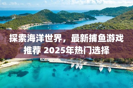 探索海洋世界,最新捕魚游戲推薦 2025年熱門選擇