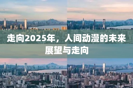 走向2025年，人間動(dòng)漫的未來(lái)展望與走向