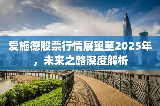 愛施德股票行情展望至2025年,未來之路深度解析