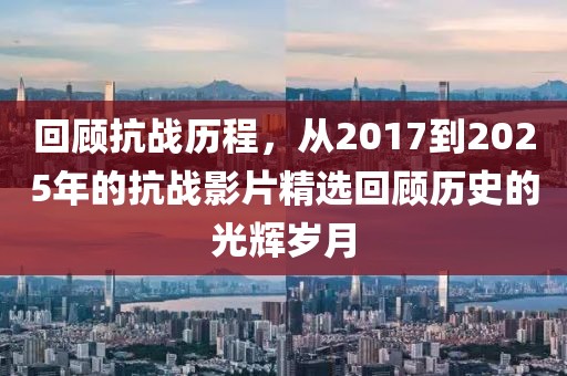 回顧抗戰(zhàn)歷程,從2017到2025年的抗戰(zhàn)影片精選回顧歷史的光輝歲月