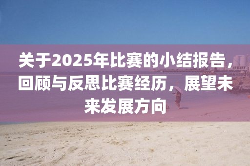 關于2025年比賽的小結報告，回顧與反思比賽經(jīng)歷，展望未來發(fā)展方向