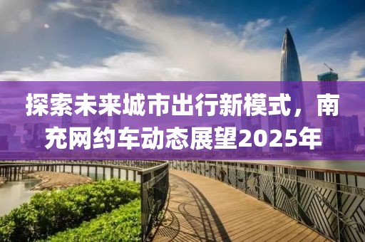 探索未來(lái)城市出行新模式，南充網(wǎng)約車(chē)動(dòng)態(tài)展望2025年