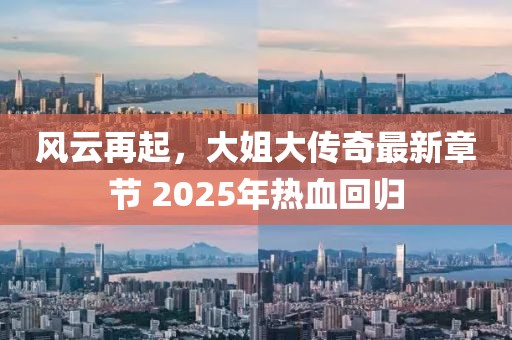 風云再起,大姐大傳奇最新章節 2025年熱血回歸