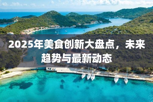 2025年美食創新大盤點,未來趨勢與最新動態