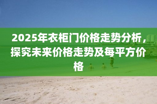 2025年衣柜門價格走勢分析，探究未來價格走勢及每平方價格