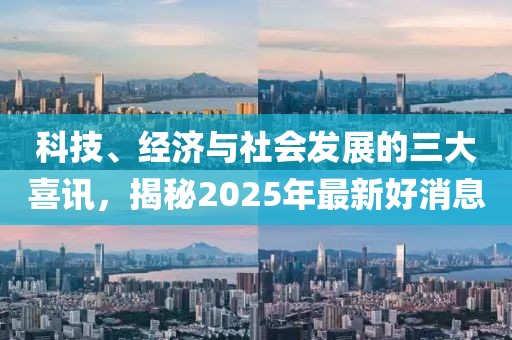 科技、經濟與社會發展的三大喜訊,揭秘2025年最新好消息