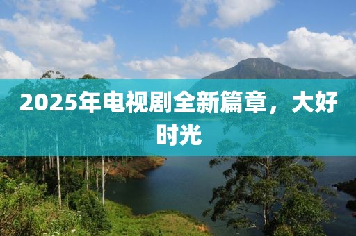 2025年電視劇全新篇章，大好時光