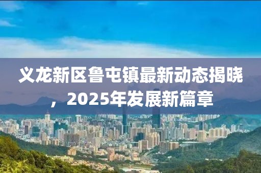 義龍新區(qū)魯屯鎮(zhèn)最新動態(tài)揭曉,2025年發(fā)展新篇章