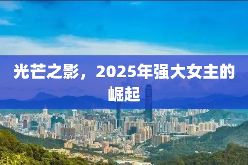 光芒之影,2025年強大女主的崛起