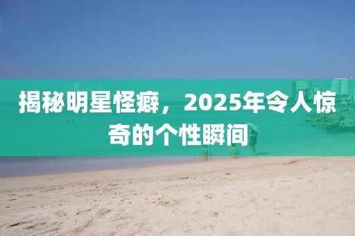 揭秘明星怪癖,2025年令人驚奇的個性瞬間