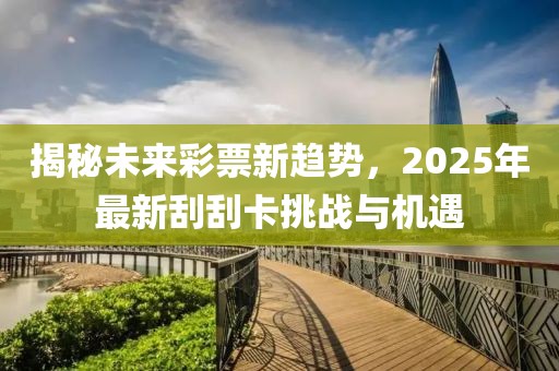 揭秘未來彩票新趨勢,2025年最新刮刮卡挑戰與機遇