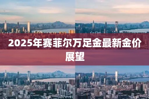 2025年賽菲爾萬(wàn)足金最新金價(jià)展望