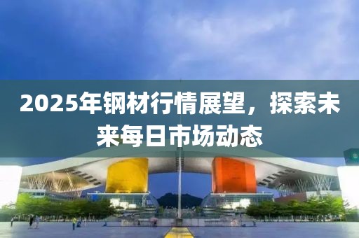 2025年鋼材行情展望，探索未來每日市場動態