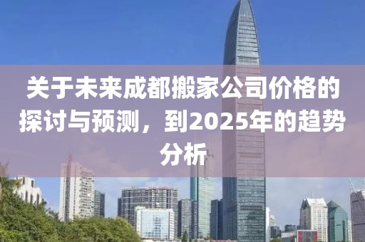 關于未來成都搬家公司價格的探討與預測,到2025年的趨勢分析