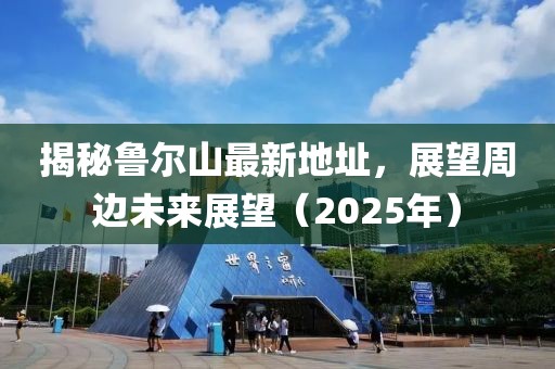 揭秘魯爾山最新地址,展望周邊未來展望(2025年)
