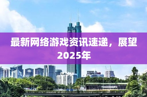 最新網絡游戲資訊速遞，展望2025年