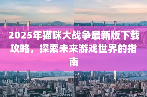 2025年貓咪大戰爭最新版下載攻略,探索未來游戲世界的指南