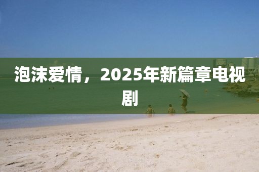 泡沫愛情，2025年新篇章電視劇