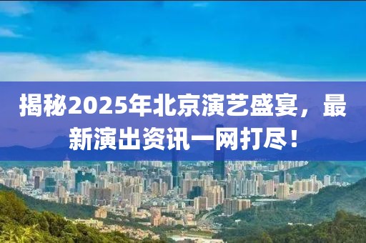 揭秘2025年北京演藝盛宴,最新演出資訊一網(wǎng)打盡!