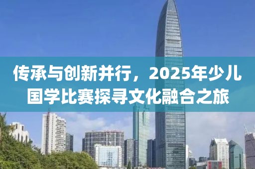 傳承與創新并行，2025年少兒國學比賽探尋文化融合之旅