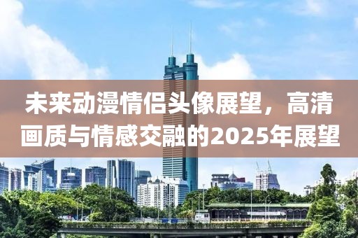 未來動漫情侶頭像展望，高清畫質與情感交融的2025年展望
