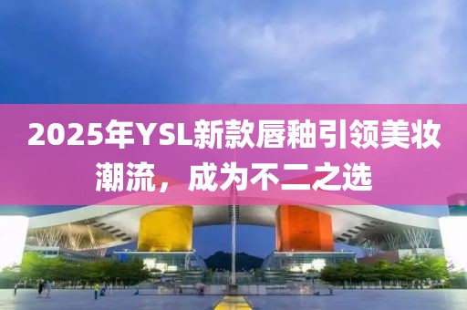 2025年YSL新款唇釉引領美妝潮流,成為不二之選