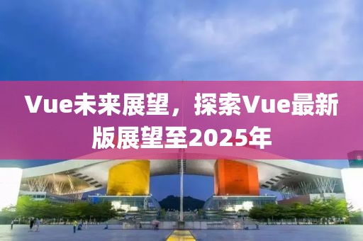 Vue未來展望，探索Vue最新版展望至2025年