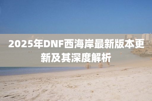 2025年DNF西海岸最新版本更新及其深度解析