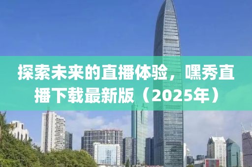 探索未來的直播體驗,嘿秀直播下載最新版(2025年)