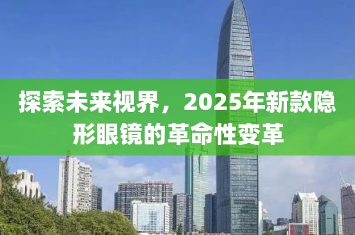 探索未來視界,2025年新款隱形眼鏡的革命性變革