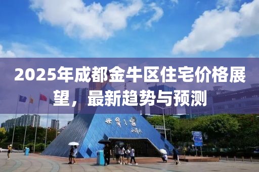 2025年成都金牛區住宅價格展望，最新趨勢與預測