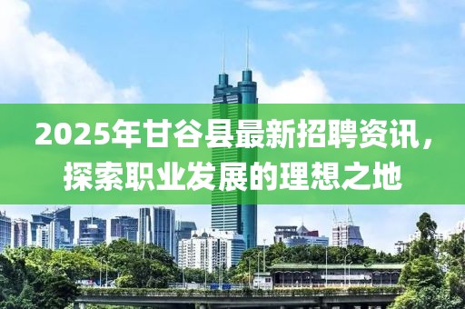 2025年甘谷縣最新招聘資訊，探索職業(yè)發(fā)展的理想之地