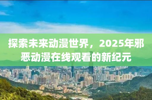 探索未來動漫世界，2025年邪惡動漫在線觀看的新紀元