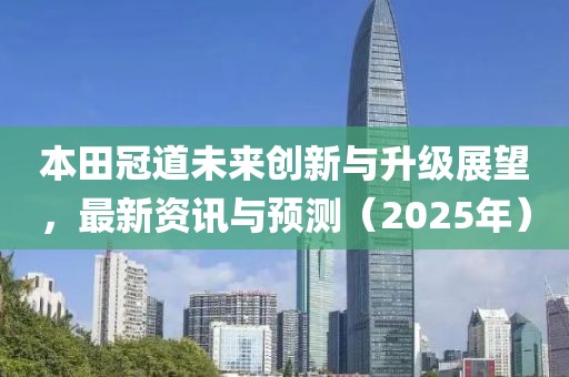本田冠道未來創(chuàng)新與升級展望，最新資訊與預(yù)測（2025年）